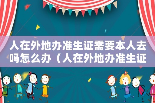 人在外地辦準(zhǔn)生證需要本人去嗎怎么辦（人在外地辦準(zhǔn)生證需要本人去嗎?）