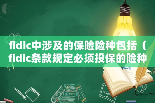 fidic中涉及的保險(xiǎn)險(xiǎn)種包括（fidic條款規(guī)定必須投保的險(xiǎn)種有）