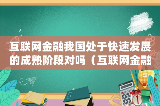 互聯(lián)網(wǎng)金融我國(guó)處于快速發(fā)展的成熟階段對(duì)嗎（互聯(lián)網(wǎng)金融我國(guó)處于快速發(fā)展的成熟階段）