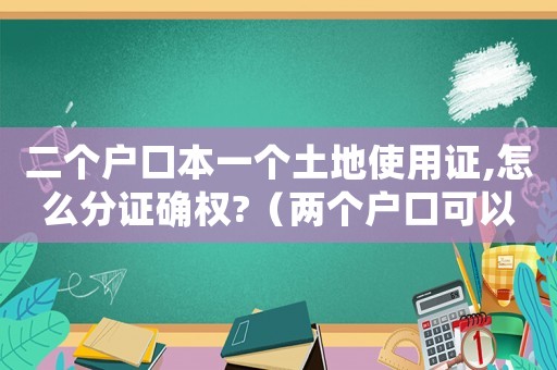 二個(gè)戶(hù)口本一個(gè)土地使用證,怎么分證確權(quán)?（兩個(gè)戶(hù)口可以使用一個(gè)土地使用證嗎）