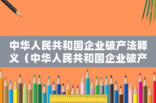 中華人民共和國企業(yè)破產(chǎn)法釋義（中華人民共和國企業(yè)破產(chǎn)法2020最新）
