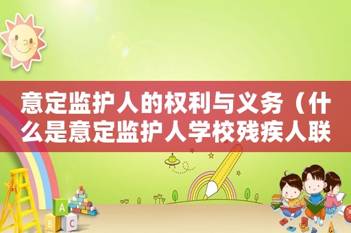 意定監(jiān)護(hù)人的權(quán)利與義務(wù)（什么是意定監(jiān)護(hù)人學(xué)校殘疾人聯(lián)合會）