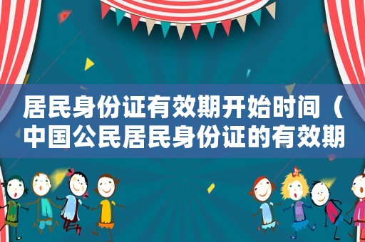 居民身份證有效期開始時(shí)間（中國公民居民身份證的有效期是多少年）