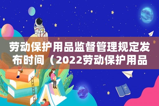 勞動(dòng)保護(hù)用品監(jiān)督管理規(guī)定發(fā)布時(shí)間（2022勞動(dòng)保護(hù)用品管理規(guī)定全文）