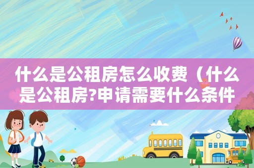 什么是公租房怎么收費（什么是公租房?申請需要什么條件?）
