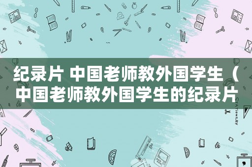 紀(jì)錄片 中國(guó)老師教外國(guó)學(xué)生（中國(guó)老師教外國(guó)學(xué)生的紀(jì)錄片是哪個(gè)）