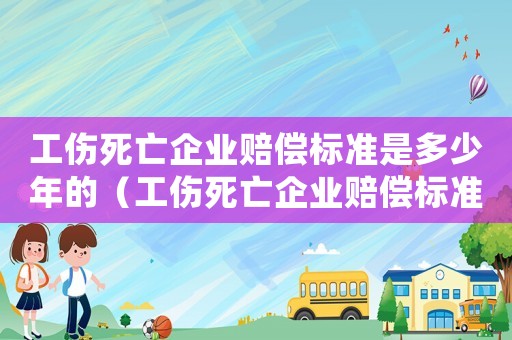 工傷死亡企業(yè)賠償標準是多少年的（工傷死亡企業(yè)賠償標準是多少年）