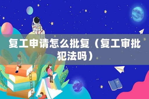 復(fù)工申請怎么批復(fù)（復(fù)工審批犯法嗎）