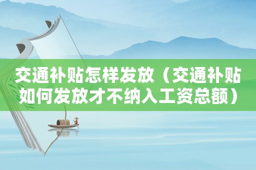 交通補(bǔ)貼怎樣發(fā)放（交通補(bǔ)貼如何發(fā)放才不納入工資總額）