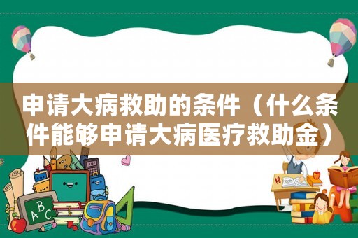 申請大病救助的條件（什么條件能夠申請大病醫(yī)療救助金）
