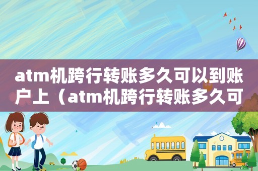 atm機(jī)跨行轉(zhuǎn)賬多久可以到賬戶上（atm機(jī)跨行轉(zhuǎn)賬多久可以到賬戶）