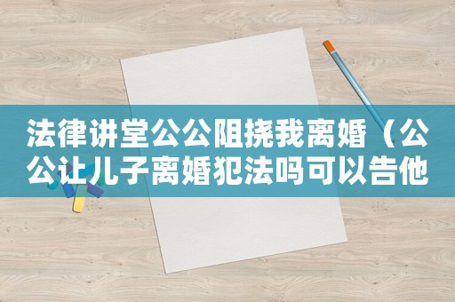 法律講堂公公阻撓我離婚（公公讓兒子離婚犯法嗎可以告他嗎）