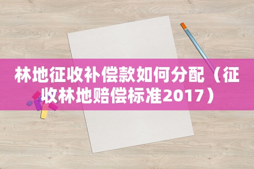 林地征收補(bǔ)償款如何分配（征收林地賠償標(biāo)準(zhǔn)2017）