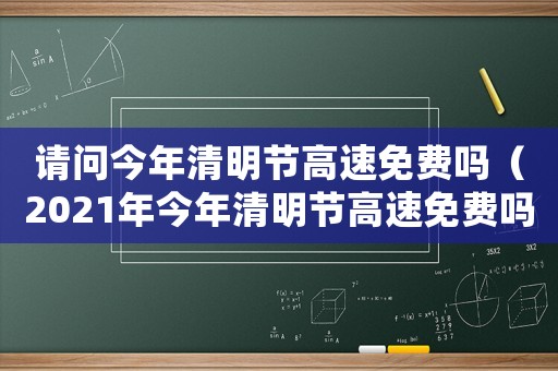 請(qǐng)問(wèn)今年清明節(jié)高速免費(fèi)嗎（2021年今年清明節(jié)高速免費(fèi)嗎?）