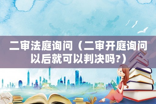 二審法庭詢問(wèn)（二審開(kāi)庭詢問(wèn)以后就可以判決嗎?）