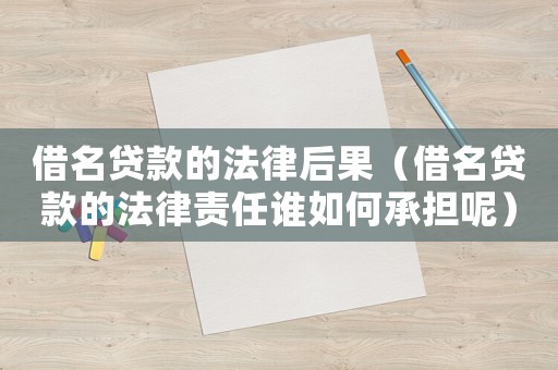 借名貸款的法律后果（借名貸款的法律責(zé)任誰(shuí)如何承擔(dān)呢）