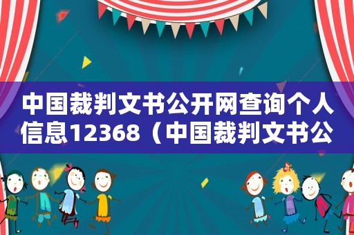 中國裁判文書公開網(wǎng)查詢個人信息12368（中國裁判文書公開網(wǎng)查詢個人信息）