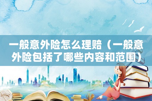 一般意外險怎么理賠（一般意外險包括了哪些內(nèi)容和范圍）