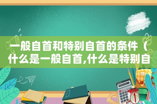一般自首和特別自首的條件（什么是一般自首,什么是特別自首呢）