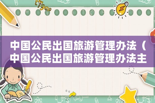 中國公民出國旅游管理辦法（中國公民出國旅游管理辦法主要內(nèi)容）