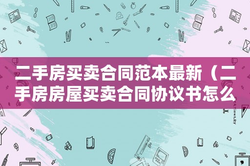 二手房買賣合同范本最新（二手房房屋買賣合同協(xié)議書怎么寫）