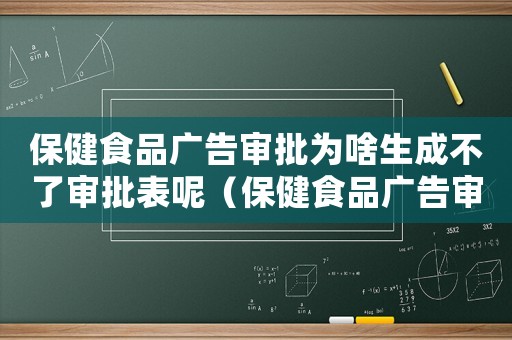 保健食品廣告審批為啥生成不了審批表呢（保健食品廣告審批為啥生成不了審批表）