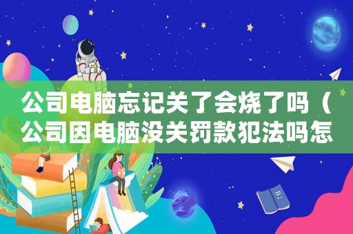 公司電腦忘記關(guān)了會(huì)燒了嗎（公司因電腦沒關(guān)罰款犯法嗎怎么處理）