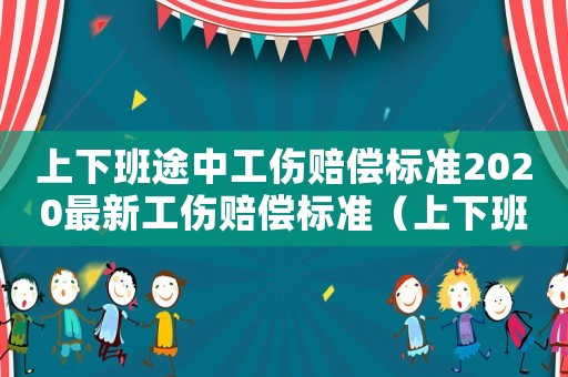 上下班途中工傷賠償標(biāo)準(zhǔn)2020最新工傷賠償標(biāo)準(zhǔn)（上下班途中工傷怎么鑒定傷殘等級）