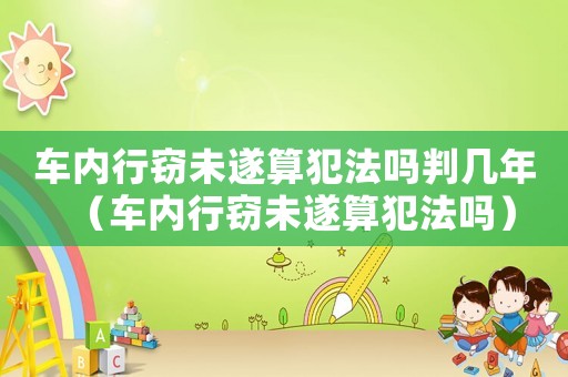 車內(nèi)行竊未遂算犯法嗎判幾年（車內(nèi)行竊未遂算犯法嗎）