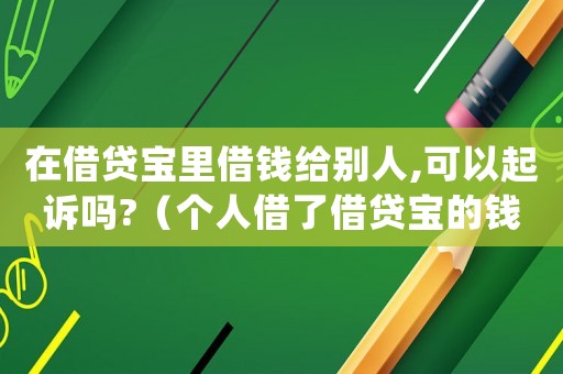在借貸寶里借錢給別人,可以起訴嗎?（個(gè)人借了借貸寶的錢不還會怎樣處理）