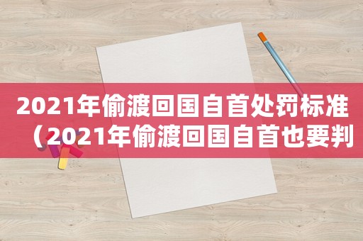 2021年偷渡回國自首處罰標(biāo)準（2021年偷渡回國自首也要判刑嗎）
