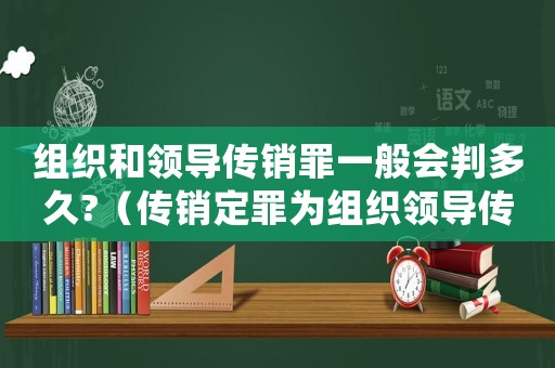 組織和領(lǐng)導(dǎo)傳銷罪一般會(huì)判多久?（傳銷定罪為組織領(lǐng)導(dǎo)傳銷罪怎么判）