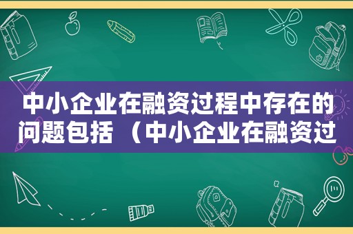 中小企業(yè)在融資過程中存在的問題包括 （中小企業(yè)在融資過程中存在的問題包括）