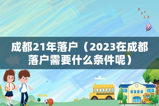 成都21年落戶（2023在成都落戶需要什么條件呢）