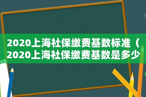 2020上海社保繳費基數(shù)標(biāo)準(zhǔn)（2020上海社保繳費基數(shù)是多少?）