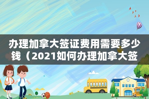 辦理加拿大簽證費(fèi)用需要多少錢（2021如何辦理加拿大簽證手續(xù)）