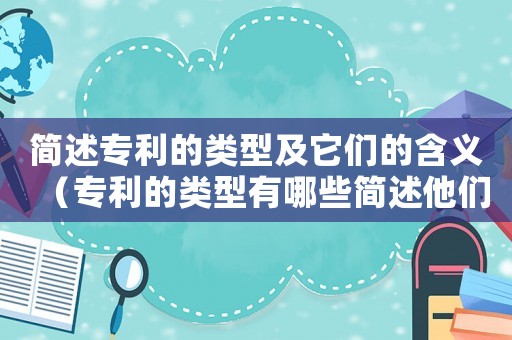 簡述專利的類型及它們的含義（專利的類型有哪些簡述他們的區(qū)別）