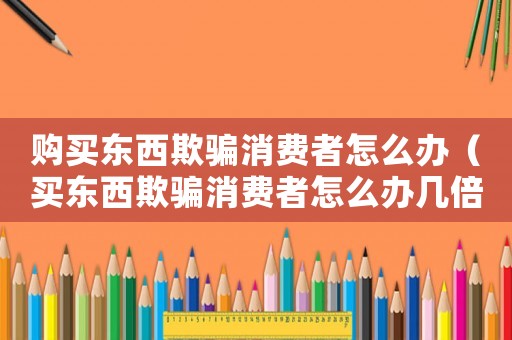 購(gòu)買(mǎi)東西欺騙消費(fèi)者怎么辦（買(mǎi)東西欺騙消費(fèi)者怎么辦幾倍賠償）