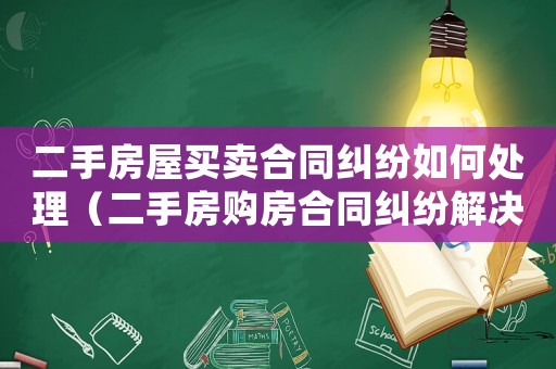 二手房屋買賣合同糾紛如何處理（二手房購房合同糾紛解決辦法有哪些呢）