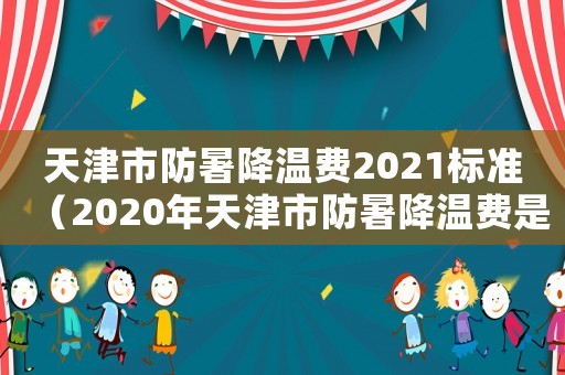 天津市防暑降溫費(fèi)2021標(biāo)準(zhǔn)（2020年天津市防暑降溫費(fèi)是多少）