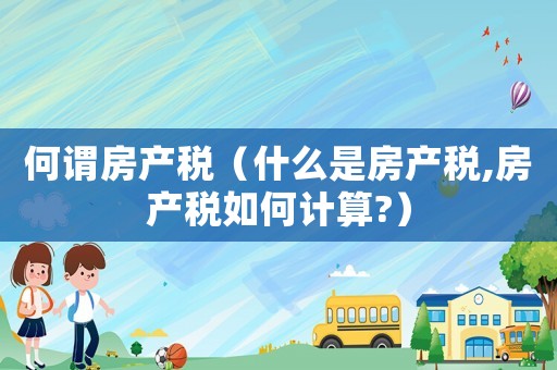 何謂房產(chǎn)稅（什么是房產(chǎn)稅,房產(chǎn)稅如何計算?）