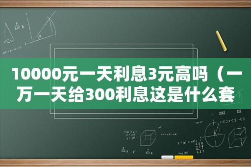 10000元一天利息3元高嗎（一萬(wàn)一天給300利息這是什么套路）