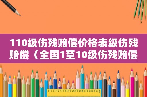 110級(jí)傷殘賠償價(jià)格表級(jí)傷殘賠償（全國(guó)1至10級(jí)傷殘賠償標(biāo)準(zhǔn)計(jì)算表）