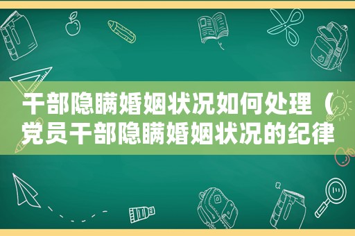 干部隱瞞婚姻狀況如何處理（黨員干部隱瞞婚姻狀況的紀(jì)律處分）