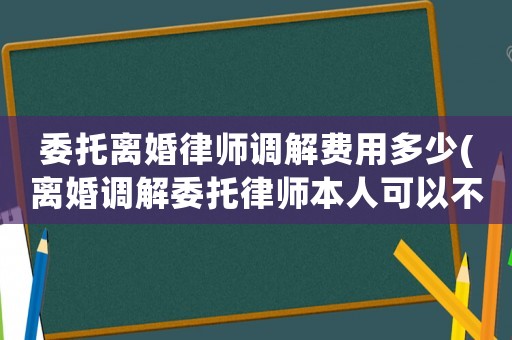 委托離婚律師調(diào)解費(fèi)用多少(離婚調(diào)解委托律師本人可以不去嗎)