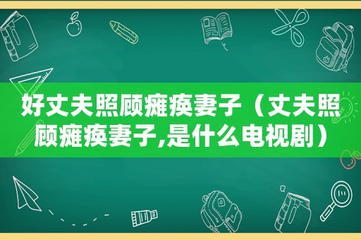好丈夫照顧癱瘓妻子（丈夫照顧癱瘓妻子,是什么電視劇）