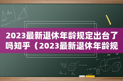2023最新退休年齡規(guī)定出臺(tái)了嗎知乎（2023最新退休年齡規(guī)定出臺(tái)了嗎）