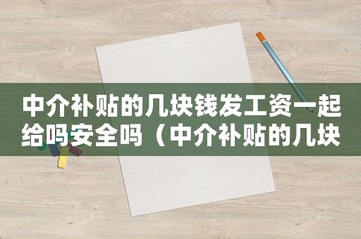 中介補(bǔ)貼的幾塊錢發(fā)工資一起給嗎安全嗎（中介補(bǔ)貼的幾塊錢發(fā)工資一起給嗎）