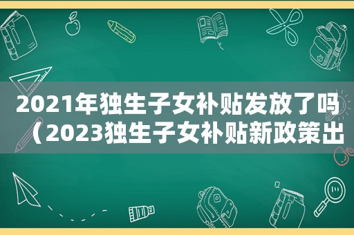 2021年獨(dú)生子女補(bǔ)貼發(fā)放了嗎（2023獨(dú)生子女補(bǔ)貼新政策出臺(tái)）