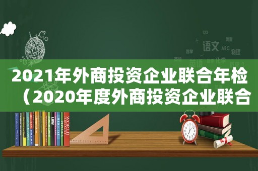 2021年外商投資企業(yè)聯合年檢（2020年度外商投資企業(yè)聯合年檢）
